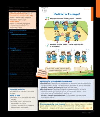 Ámbito: Formación personal y social
Núcleo: Convivencia
¿Vamos a jugar? 97
Convivencia
57
¡Participo en los juegos!
En grupo, describan la escena y jueguen a lo mismo.
Marca qué hiciste en el juego y cuenta: ¿Fue importante
tu participación?
¿Mencioné por qué fue importante
mi participación en el juego?
15’
Tiempo estimado
Indicador de evaluación
Menciona por qué fue importante su participación
en el juego.
Niveles de logro
• Menciona por qué fue importante su participación
en el juego.
• Menciona qué hizo en el juego, pero no la
importancia de su participación.
• Participa en el juego, pero no menciona qué hizo
ni la importancia de su participación.
Aprendizaje esperado (AE) N° 5 (P y C).
Aprendizaje esperado específico (AEE)
Descubrir la importancia de su participación,
integrándose en grupos de juegos.
Análisis del AEE
Se espera que participe en juegos grupales
para que reconozca la importancia de su
participación en el grupo.
Orientaciones pedagógicas
Inicio: Movilice las experiencias previas realizando
las preguntas de prerrequisito:
• ¿Cuáles son los juegos grupales que más les gustan?
• ¿Es importante su participación?
Invite a los párvulos a hacer diferentes competencias
en parejas, como postas y carreras. Luego, pregunte:
¿Qué habría pasado si uno de los integrantes
no quisiera seguir jugando?, ¿por qué?
Desarrollo: Active nuevos conocimientos realizando
las preguntas claves:
• Al jugar, ¿es importante la participación de todos?
• ¿Qué pasaría si en un partido el arquero se retira?
Luego, pida que observen la escena y pregunte:
¿Qué hacen los niños y las niñas?, ¿qué materiales
necesitamos para imitar este juego?, ¿qué va a hacer
cada uno? Organicen el ambiente adecuado para
desarrollar el juego e invite a participar. Si algún
párvulo no desea hacerlo, explíquele que su aporte
es importante para el equipo. Después del juego
pregunte: ¿Qué habría pasado si uno de ustedes
se retira del juego sin avisar a su equipo?, ¿por qué?
Finalización: Para cerrar la experiencia pregunte:
¿Porquéesimportantequeenunequipoparticipen
todos?,¿quépasaríasinoparticiparan?Quéserámejor,
¿cuando participan todos o cuando solo lo hacen
algunos?, ¿marcaron lo que hicieron en el juego?,
¿todos marcaron lo mismo?, ¿qué aprendieron
en esta experiencia?
Adaptación a las necesidades educativas especiales
• Aprendizaje lento: Proponga diferentes juegos grupales que ya conozcan, y antes de elegir pregúnteles:
¿En cuál desean jugar?, ¿por qué?, ¿qué harán en el juego? Apóyelos para que participen de este juego.
	 Indicador de evaluación aprendizaje lento: Participa de un juego grupal.
• Aprendizaje avanzado: Cuando hayan finalizado la experiencia, pregunte: Si tu participación
es importante, ¿también lo es la de los demás?, ¿por qué? ¿Es importante participar en juegos
con los demás?, ¿por qué?, ¿sería igual hacerlo solos?, ¿por qué?
Indicador de evaluación aprendizaje avanzado: Comenta por qué es importante participar
con los demás en un juego.
Orientaciones para evitar errores frecuentes: No existen niños o niñas que no aporten en los trabajos
grupales. Cada uno es importante en el equipo, independientemente de su forma de participar.
Por esto, estimule y destaque el valor del trabajo en equipo para el éxito de la experiencia. Vea página 125
Para potenciareste aprendizajevea página 119
 