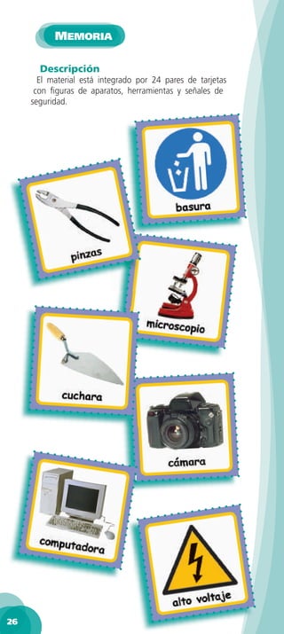 MEMORIA

       Descripción
       El material está integrado por 24 pares de tarjetas
      con ﬁguras de aparatos, herramientas y señales de
     seguridad.




26
 