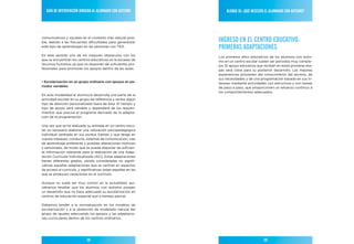 Guía de IntervencIón dIrIGIda al alumnado con autIsmo              BloQue III: ¿Qué necesIta el alumnado con autIsmo?




comunicativos y sociales en el contexto más natural posi-
ble, debido a las frecuentes dificultades para generalizar       InGreso en el centro educatIvo:
este tipo de aprendizajes en las personas con TEA.               PrImeras adaPtacIones
En este sentido uno de los mayores obstáculos con los            Los primeros años educativos de los alumnos con autis-
que se encuentran los centros educativos es la escasez de        mo en un centro escolar suelen ser periodos muy comple-
recursos humanos ya que no disponen de suficientes pro-          jos. El apoyo educativo que reciban en estas primeras eta-
fesionales para promover los apoyos dentro de las aulas.         pas será clave para su posterior desarrollo. Las mejores
                                                                 experiencias provienen del conocimiento del alumno, de
                                                                 sus necesidades y de una programación basada en sus in-
• Escolarización en un grupo ordinario con apoyos en pe-         tereses mediante actividades con estructura y con tareas
riodos variables                                                 de paso a paso, que proporcionen un refuerzo continuo a
                                                                 los comportamientos adecuados.
En esta modalidad el alumno/a desarrolla una parte de la
actividad escolar en su grupo de referencia y recibe algún
tipo de atención personalizada fuera de ésta. El tiempo y
tipo de apoyo será variable y dependerá de los requeri-
mientos que precise el programa derivado de la adapta-
ción de la programación.

Una vez que se ha realizado su entrada en un centro esco-
lar, es necesario elaborar una valoración psicopedagógica
individual centrada en sus puntos fuertes y que tenga en
cuenta intereses, conducta, sistemas de comunicación, vías
de aprendizaje preferente y posibles alteraciones motrices
y sensoriales, de modo que se pueda disponer de suficien-
te información relevante para la realización de una Adap-
tación Curricular Individualizada (ACI). Estas adaptaciones
tienen diferentes grados, siendo consideradas no signifi-
cativas aquellas adaptaciones que se centran en aspectos
de acceso al currículo, y significativas todas aquellas en las
que se producen variaciones en el currículo.

Aunque no suele ser muy común en la actualidad, qui-
siéramos resaltar que los alumnos con autismo poseen
un desarrollo que no hace adecuada su escolarización en
centros de educación especial aún a tiempo parcial.

Debemos tender a la normalización en los modelos de
escolarización y a la obtención de modelado natural del
grupo de iguales adecuando los apoyos y las adaptacio-
nes curriculares dentro de los centros ordinarios.




                             28                                                              29
 