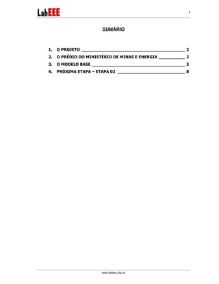 www.labeee.ufsc.br
1
SUMÁRIO
1. O PROJETO ________________________________________ 2
2. O PRÉDIO DO MINISTÉRIO DE MINAS E ENERGIA __________ 2
3. O MODELO BASE ____________________________________ 3
4. PRÓXIMA ETAPA – ETAPA 02 __________________________ 8
 