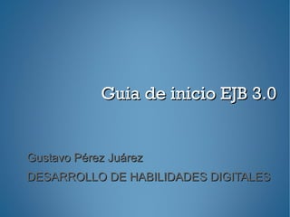 Guia de inicio EJB 3.0


Gustavo Pérez Juárez
DESARROLLO DE HABILIDADES DIGITALES
 