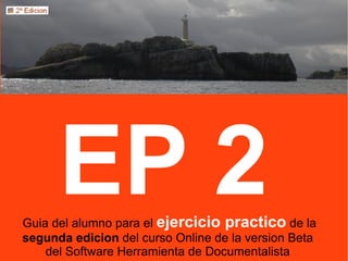 EP 2
Guia del alumno para el ejercicio practico de la
segunda edicion del curso Online de la version Beta
    del Software Herramienta de Documentalista
 