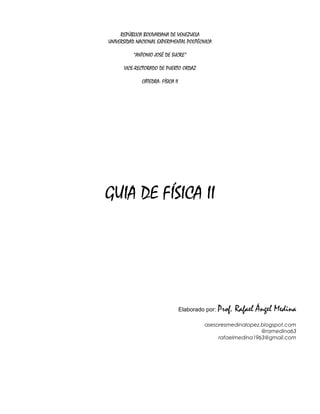 REPÚBLICA BOLIVARIANA DE VENEZUELA
UNIVERSIDAD NACIONAL EXPERIMENTAL POLITÉCNICA
“ANTONIO JOSÉ DE SUCRE”
VICE-RECTORADO DE PUERTO ORDAZ
CÁTEDRA: FÍSICA II
GUIA DE FÍSICA II
Elaborado por: Prof. Rafael Ángel Medina
asesoresmedinalopez.blogspot.com
@ramedina63
rafaelmedina1963@gmail.com
 