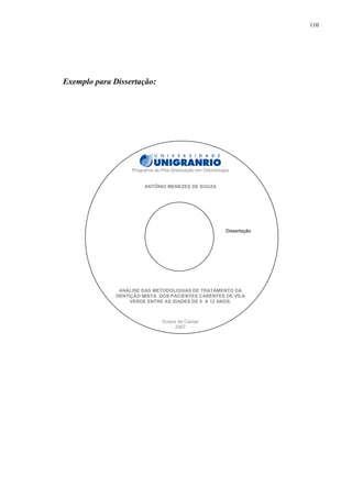 110




Exemplo para Dissertação:




                   Programa de Pós-Graduação em Odontologia


                        ANTÔNIO MENEZES DE SOUZA




                                                         Dissertação




               ANÁLISE DAS METODOLOGIAS DE TRATAMENTO DA
              DENTIÇÃO MISTA DOS PACIENTES CARENTES DE VILA
                   VERDE ENTRE AS IDADES DE 0 A 12 ANOS.



                               Duque de Caxias
                                    2007
 