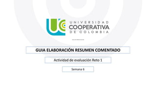 GUIA ELABORACIÓN RESUMEN COMENTADO
Actividad de evaluación Reto 1
Semana 6
 