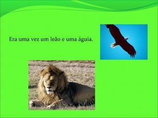 Era uma vez um leão e uma águia.
 