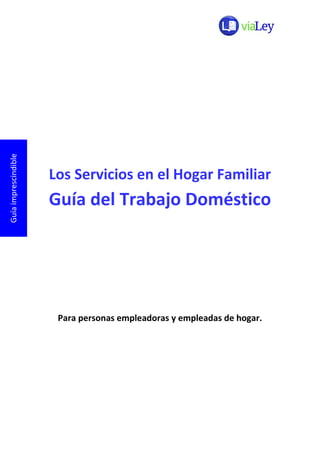 Guía imprescindible




                      Los Servicios en el Hogar Familiar
                      Guía del Trabajo Doméstico




                       Para personas empleadoras y empleadas de hogar.
 