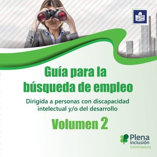 Extremadura
Guía para la
búsqueda de empleo
Volumen 2
Dirigida a personas con discapacidad
intelectual y/o del desarrollo
 