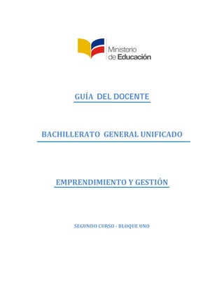 GUÍA		DEL	DOCENTE	
	
	
	
BACHILLERATO		GENERAL	UNIFICADO	
	
	
	
	
	
EMPRENDIMIENTO	Y	GESTIÓN		
	
	
	
SEGUNDO	CURSO	-	BLOQUE	UNO	
	
	
	
	
	
 