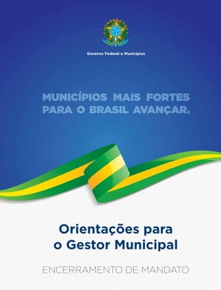 Governo Federal e Municípios
MUNICÍPIOS MAIS FORTES
PARA O BRASIL AVANÇAR.
Orientações para
o Gestor Municipal
ENCERRAMENTO DE MANDATO
 