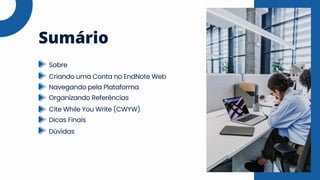 Sumário
Sobre
Criando uma Conta no EndNote Web
Navegando pela Plataforma
Organizando Referências
Cite While You Write (CWYW)
Dicas Finais
Dúvidas
 
