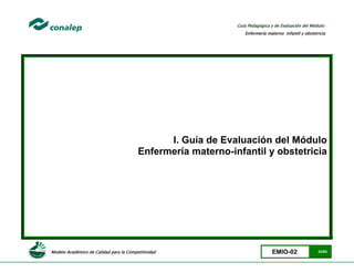 Modelo Académico de Calidad para la Competitividad EMIO-02 33/85
Guía Pedagógica y de Evaluación del Módulo:
Enfermería materno infantil y obstetricia
I. Guía de Evaluación del Módulo
Enfermería materno-infantil y obstetricia
 