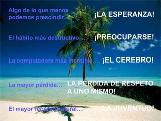 Algo de lo que menos podemos prescindir… ¡LA ESPERANZA ! El hábito más destructivo… La computadora más increíble… La mayor  p é rdida … ¡PREOCUPARSE ! ¡EL CEREBRO ! LA PÉRDIDA DE RESPETO A UNO MISMO! El mayor recurso natural… ¡LA JUVENTUD ! 