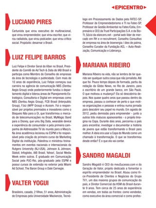 LUCIANO PIRES 
Cartunista que virou executivo de multinacional, 
que virou empreendedor, que virou escritor, que vi-rou 
radialista, que virou podcaster, que virou crítico 
social. Propósito: desarnar o Brasil. 
LUIZ FELIPE BARROS 
Luiz Felipe é Diretor Geral do Viber no Brasil, Presi-dente 
do Comitê de Ad Tech & Data do IAB Brasil e 
participa como Membro do Conselho de empresas 
da área de tecnologia e publicidade. Com mais de 
10 anos de experiência, Luiz Felipe começou sua 
carreira na agência de comunicação NBS (Dentsu 
Aegis Group) onde posteriormente fundou o depar-tamento 
digital e liderou áreas de Planejamento Es-tratégico, 
Consultoria e Digital em empresas como 
NBS (Dentsu Aegis Group), FCB Brasil (Interpublic 
Group), F.biz (WPP Group) e Acxiom. Foi o respon-sável 
por projetos premiados e inovadores como o 
Bloqueio Não para a Oi, que transformou o merca-do 
de telecomunicações no Brasil, MyMagic Band 
para a Disney, que uniu Big Data, wearable device 
e experiência do consumidor e pela primeira cam-panha 
de Addressable TV do mundo para a Macy’s. 
Na área acadêmica lecionou na ESPM e foi respon-sável 
pela criação do primeiro curso de Marketing 
Digital da instituição. Palestrou e ministrou treina-mentos 
em eventos nacionais e internacionais da 
Rutgers University (NJ-USA), Johnson & Johnson, 
Statoil, Infoglobo, IAB Brasil, Yahoo!, Social Media 
Week entre outros. É graduado em Comunicação 
Social pela PUC-Rio, pós-graduado pela ESPM e 
possui cursos de extensão no exterior pela Miami 
Ad School, The Baron Group e Dale Carnegie. 
VALTER YOGUI 
Brasileiro, casado, 2 filhos, 51 anos, Administração 
de Empresas pela Universidade Mackenzie, Tecnó-logo 
em Processamento de Dados pela FATEC-SP, 
Professor de Empreendedorismo e TI na Fatec-SP, 
Professor de Gestão Ambiental na Fatec/Cotia, Em-presário 
e CEO da Trust Participações S.A. e da Bio- 
TI, Sócio da elancers.net - portal web líder de mer-cado 
em RH e e-recruitment, Conselho Consultivo 
de empresa na área de bioenergia / óleo de palma, 
Conselho Curador da Fundação ACL – Auto-Reali-zação, 
Comunicação e Liderança. 
MARIANA RIBEIRO 
Mariana Ribeiro na vida, não se lembra de ter que-rido 
ser qualquer outra coisa que não jornalista. Até 
que foi. Pouco tempo depois de formada, partiu da 
redação da Globo News, no Rio de Janeiro, para 
o escritório de um grande banco, em São Paulo. 
O que motivou a mudança? Ela só descobriria de-pois. 
Nos quase quatro anos que passou dentro da 
empresa, passou a conhecer de perto o que moti-va 
organizações e pessoas e entrou numa jornada 
para descobrir seu papel no mundo. Em agosto de 
2012, pediu demissão para empreender - junto a 
outros três malucos apaixonantes - o projeto Ima-gina 
na Copa. Durante dois anos, percorreu o país 
para encontrar, investigar e documentar a história 
de jovens que estão transformando o Brasil para 
melhor. A ideia era usar a Copa do Mundo como um 
chamado à transformação. O que se transformou 
desde então? É o que ela vai contar. 
SANDRO MAGALDI 
Sandro Magaldi é CEO do meuSucesso.com e do 
Geração de Valor, projeto dedicado a fomentar o 
espírito empreendedor no Brasil. Atuou como Vi-ce- 
Presidente de Clientes e Negócios do Grupo 
TV1, um dos maiores grupos de comunicação do 
país, e Diretor Comercial da HSM do Brasil duran-te 
9 anos. Tem cerca de 25 anos de experiência 
em vendas, em todas as frentes: como vendedor, 
como executivo da área comercial e como profes- 
 
