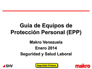 Seguridad Primero
Guia de Equipos de
Protección Personal (EPP)
Makro Venezuela
Enero 2014
Seguridad y Salud Laboral
 