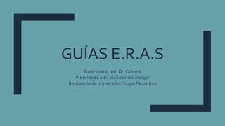 GUÍAS E.R.A.S
Supervisado por: Dr. Cabrera
Presentado por: Dr. Salomón Melgar
Residencia de primer año Cirugía Pediátrica
 