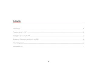 2
SUMÁRIO
Introdução .........................................................................................................................................................................................4
Para que serve o ERP? .....................................................................................................................................................................6
Vantagens de usar um ERP .......................................................................................................................................................... 12
Sinais que é necessário adquirir um ERP ................................................................................................................................ 16
Próximos passos ............................................................................................................................................................................. 21
Sobre a ArtSoft ................................................................................................................................................................................ 23
 