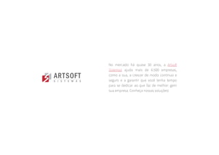 SOBRE A ARTSOFT
No mercado há quase 30 anos, a Artsoft
Sistemas ajuda mais de 6.500 empresas,
como a sua, a crescer de modo contínuo e
seguro e a garantir que você tenha tempo
para se dedicar ao que faz de melhor: gerir
sua empresa. Conheça nossas soluções!
 