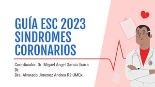 Coordinador: Dr. Miguel Angel Garcia Ibarra
Dr.
Dra. Alvarado Jimenez Andrea R2 UMQx
GUÍA ESC 2023
SINDROMES
CORONARIOS
 