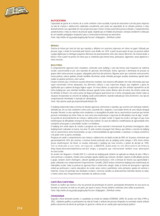 AUTOESTIMA
Capacidade de gostar de si mesmo, de se sentir confiante e bem-sucedido. A perda da autoestima é um dos piores impactos
na vida de crianças e adolescentes explorados sexualmente, pois anula sua capacidade de ter atitudes positivas e reduz
dramaticamente sua capacidade de criar perspectivas para o futuro. A baixa autoestima provoca atitudes e comportamentos
autodestrutivos e reduz as chances de procurar ajuda, exigindo que as medidas de proteção e atenção considerem a indicação
de um trabalho pedagógico-terapêutico para a construção/reconstrução da autoestima.
Fonte: http://white.oit.org.pe/ipec/pagina.php?seccion=65&pagina= 284#Auto-estima

BRAILE
Sistema de leitura por meio do tato que reproduz o alfabeto em caracteres impressos em relevo no papel. Utilizado por
pessoas cegas, o braile foi inventado pelo francês Louis Braille, em 1829, a partir da percepção de que era possível utilizar
a polpa digital para se distinguir pequenas diferenças de posicionamento entre dois relevos diferentes. No sistema braile, a
leitura é feita a partir de pontos em relevo que se combinam para formar letras, pontuações, algarismos, sinais algébricos e
notas musicais.
BULLYING
O comportamento agressivo entre estudantes, conhecido como bullying, é uma das formas mais frequentes de violência
escolar, caracterizando-se por: atos repetidos de opressão, discriminação, tirania, agressão e dominação de pessoas ou
grupos sobre outras pessoas ou grupos, subjugados pela força dos primeiros. Algumas ações que costumam estar presentes
nessas práticas: colocar apelidos, ofender, humilhar, discriminar, excluir, intimidar, perseguir, assediar, amedrontar, agredir, bater,
roubar ou quebrar pertences, entre outras.
Estudos mostram que o fenômeno assumiu dimensões mundiais, mas inúmeras dificuldades têm sido enfrentadas para que
sejam encontrados termos adequados, nas diferentes culturas e suas respectivas línguas, que englobem a gama de
significados que a palavra da língua inglesa sugere. Em nosso idioma, as expressões que têm sentidos equivalentes ao do
termo bullying são: zoar, intimidar, humilhar, ameaçar, agredir, furtar, excluir, difamar, além de outras. No entanto, ainda não
foi definido no Brasil e nos outros países de língua portuguesa qual deverá ser o termo consagrado para retratar todas as
situações incorporadas ao conceito de bullying, usado universalmente. Quando realizado por meio da Internet, esse tipo de
comportamento intimidador é chamado de ciberbullying.
Fonte: http://portal.saude.gov.br/portal/saude/default.cfm
O bullying compreende todas as formas de atitudes agressivas, intencionais e repetidas, que ocorrem sem motivação evidente,
adotadas por um ou mais estudantes contra outro, causando dor e angústia, e executadas dentro de uma relação desigual
de poder. Portanto, os atos repetidos entre estudantes e o desequilíbrio de poder são as características essenciais que tornam
possível a intimidação da vítima. Pode ser visto como uma manifestação e expressão de dificuldades e/ou de algo “errado”
no período do desenvolvimento de crianças e adolescentes em idade escolar. O espaço da escola é um lugar em que essas
manifestações de dificuldades emergem de forma mais evidente. Os casos de violência e manifestações de agressividade entre
estudantes preocupam a comunidade escolar e os familiares.
O bullying vem sendo objeto de estudos e pesquisas nos níveis nacional e internacional. As primeiras investigações sobre
bullying foram realizadas na Suécia, nos anos 70, pelo cientista norueguês Dan Olweus, que definiu o conceito de bullying
com as características acima mencionadas, ou seja: a intencionalidade da agressividade, a repetição e a relação assimétrica
e de poder entre as partes envolvidas.
Pesquisas em saúde e comportamento com crianças e adolescentes em idade escolar da OMS, em 36 países, mostraram que
aproximadamente 40% dos meninos e meninas haviam praticado atos de bullying contra colegas e 30% foram vítimas
dessas manifestações. No Brasil, os estudos enfocando o bullying são mais recentes e datam da década de 1990.
Tem se dedicado a esse tema, em especial, a ABRAPIA, publicando no site Observatório da Infância
(http://www.observatoriodainfancia.com.br/) artigos e pesquisas que referenciaram também essas observações
no Guia Escolar.
De acordo com Nogueira e Chedid (200-?), o conceito de bullying pode também ser aplicado na relação de pais e filhos e
entre professor e estudante, citando como exemplos aqueles adultos que ironizam, ofendem, expõem as dificuldades perante
o grupo, excluem, fazem chantagens, colocam apelidos preconceituosos e têm a intenção de mostrar sua superioridade e
poder, utilizando esse comportamento frequentemente. Carvalho, (2007) incluiu o fenômeno bullying como manifestação de
indisciplina escolar: todas as práticas de agressão física e verbal entre colegas; todas as formas de desrespeito e agressão
verbal aos professores e outros educadores da escola; ações contra o patrimônio, como pichações, quebra de carteiras e
materiais; recusa em participar das atividades escolares; conversas, barulho ou deslocamentos indevidos durante as aulas;
e muitos outros atos, frequentemente chamados de violência escolar.

CAFETÃO/CAFETINA
Homem ou mulher que favorece e/ou tira proveito da prostituição de outrem, participando diretamente de seus lucros ou
fazendo-se sustentar, no todo ou em parte, por quem a exerça. Pessoa também conhecida como rufião ou proxeneta.
Fonte: http://white.oit.org.pe/ipec/pagina.php?seccion=65&pagina= 284#Auto-estima
CIDADANIA
Segundo o Novo dicionário Aurélio, é a qualidade ou estado de cidadão (FERREIRA, 2009). De acordo com Silva (1999, p.
383), “cidadania qualifica os participantes da vida do Estado, é atributo das pessoas integradas na sociedade estatal, atributo
político decorrente do direito de participar no governo e direito de ser ouvido pela representação política”.

214

 