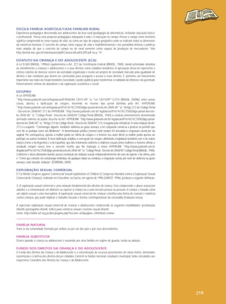 ESCOLA FAMÍLIA AGRÍCOLA/CASA FAMILIAR RURAL
Experiência pedagógica direcionada aos adolescentes da área rural (pedagogia da alternância), incluindo educação básica
e profissional. Possui uma proposta pedagógica adequada à vida e à educação no campo. Pensar o campo como território
significa compreendê-lo como espaço de vida, ou como um tipo de espaço geográfico onde se realizam todas as dimensões
da existência humana. O conceito de campo como espaço de vida é multidimensional e nos possibilita leituras e políticas
mais amplas do que o conceito de campo ou de rural somente como espaço de produção de mercadorias “link
http://portal.mec.gov.br/seb/arquivos/pdf/Consescol/cad%209.pdf na p. 14”.
ESTATUTO DA CRIANÇA E DO ADOLESCENTE (ECA)
A Lei 8.069 (BRASIL, 1990a) regulamentou o Art. 227 da Constituição Federal (BRASIL, 1988), dando prioridade absoluta
ao atendimento a crianças e adolescentes e a seus direitos como cidadãos brasileiros. A aprovação dessa lei representa o
esforço coletivo de diversos setores da sociedade organizada e revela um projeto de sociedade marcado pela igualdade de
direitos e das condições que devem ser construídas para assegurar o acesso a esses direitos. É, portanto, um instrumento
importante nas mãos do Estado brasileiro (sociedade e poder público) para transformar a realidade da infância e da juventude
historicamente vítimas do abandono e da exploração econômica e social.
ESTUPRO
A Lei HYPERLINK
"http://www.jusbrasil.com.br/legislacao/818585/lei-12015-09" o "Lei 12015/09"12.015 (BRASIL, 2009b), entre outras
coisas, alterou a tipificação do estupro, inserindo no mesmo tipo penal definido pelo Art. HYPERLINK
"http://www.jusbrasil.com.br/legislacao/91614/c%C3%B3digo-penal-decreto-lei-2848-40" o "Artigo 213 do Código Penal
- Decreto-lei 2848/40"213 do HYPERLINK "http://www.jusbrasil.com.br/ legislacao/91614/c%C3%B3digo-penal-decretolei-2848-40" o "Código Penal - Decreto-lei 2848/40"Código Penal (BRASIL, 1940) a conduta anteriormente denominada
atentado violento ao pudor, descrita no Art. HYPERLINK "http://www.jusbrasil.com.br/ legislacao/91614/c%C3%B3digo-penaldecreto-lei-2848-40" o "Artigo 214 do Código Penal - Decreto-lei 2848/40"214, revogada pela referida lei. A nova redação do Art.
213 é a seguinte: “Constranger alguém, mediante violência ou grave ameaça, a ter conjunção carnal ou a praticar ou permitir que
com ele se pratique outro ato libidinoso”. A denominação jurídica (nomen iuris) sempre foi vinculada à conjunção carnal por via
vaginal. Por consequência, apenas a mulher podia ser vítima de estupro e o homem seu autor direto (a mulher podia apenas ser
partícipe ou autora mediata). A nova tipificação ampliou a concepção de estupro, alinhando a legislação brasileira com a de outras
nações (como a da Argentina e a da Espanha), que dão tratamento uniforme à violência sexual contra mulheres e homens. Afinal, o
vocábulo estupro nunca teve o conceito restrito que lhe impingia o nosso HYPERLINK "http://www.jusbrasil.com.br
/legislacao/91614/c%C3%B3digo-penal-decreto-lei-2848-40" o "Código Penal - Decreto-lei 2848/40"Código Penal (BRASIL, 1940).
Conforme o Novo dicionário Aurélio, possui conotação de violação sexual, independentemente do sexo do agente e da vítima, pois
é “Crime que consiste em constranger indivíduo, de qualquer idade ou condição, a conjunção carnal, por meio de violência ou grave
ameaça; coito forçado; violação” (FERREIRA, 2009).
EXPLORAÇÃO SEXUAL COMERCIAL
O 1st World Congress against Commercial Sexual Exploitation of Children (I Congresso Mundial contra a Exploração Sexual
Comercial de Crianças), realizado em Estocolmo, na Suécia, em agosto de 1996 (UNICEF, 1996), produziu a seguinte definição:

5. A exploração sexual comercial é uma violação fundamental dos direitos da criança. Esta compreende o abuso sexual por
adultos e a remuneração em dinheiro ou espécie à criança ou a uma terceira pessoa ou pessoas. A criança é tratada como
um objeto sexual e uma mercadoria. A exploração sexual comercial de crianças constitui uma forma de coerção e violência
contra crianças, que pode implicar o trabalho forçado e formas contemporâneas de escravidão (tradução nossa).
A expressão exploração sexual comercial de crianças e adolescentes compreende as seguintes modalidades: prostituição
infantil, pornografia infantil, tráfico para comércio sexual e turismo sexual infantil.
Fonte: http://white.oit.org.pe/ipec/pagina.php?seccion=65&pagina=284#Auto-estima

FAMÍLIA NATURAL
Trata-se da comunidade formada por ambos ou por um dos pais e por seus descendentes.
FAMÍLIA SUBSTITUTA
Ocorre quando a criança ou adolescente é assumido por uma família em regime de guarda, tutela ou adoção.
FUNDO DOS DIREITOS DA CRIANÇA E DO ADOLESCENTE
O Fundo dos Direitos da Criança e do Adolescente é a concentração de recursos provenientes de várias fontes, destinados
à promoção e à defesa dos direitos desses cidadãos. Existem os fundos nacional, estadual e municipal, todos vinculados aos
respectivos Conselhos dos Direitos da Criança e do Adolescente.

219

 