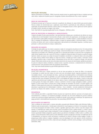 PROTEÇÃO INTEGRAL
Objetivo primordial do ECA (BRASIL, 1990a). A proteção integral consiste na garantia legal de todas as condições para que
cada criança e adolescente brasileiro possa ter assegurado os plenos desenvolvimentos físico, moral e espiritual.

REDE DE EXPLORAÇÃO
Formada por pessoas que se favorecem comercial e sexualmente da utilização de corpos infantis para proveito próprio.
Diversos estudos têm demonstrado que a exploração sexual infantil é sustentada por redes delituosas articuladas e
organizadas, da qual participam traficantes, taxistas, donos ou empregados de bares e hotéis, agências de turismo, agências
de modelo, turistas, executivos em viagem, entre outros.
Fonte: http://white.oit.org.pe/ipec/pagina.php?seccion=65&pagina= 284#Auto-estima
REDE DE PROTEÇÃO A CRIANÇAS E ADOLESCENTES
Conjunto articulado de ações governamentais e não governamentais voltadas para o atendimento dos direitos de crianças
e adolescentes no nível municipal. A rede local deve articular o maior número de organizações, com destaque para aquelas
que representam o poder público municipal, os conselhos de direitos e Conselhos Tutelares, a Justiça da Infância e da Juventude, as entidades de atendimento, o Ministério Público, os órgãos de segurança pública, a Defensoria Pública e os centros
de defesa de direitos, bem como as demais organizações representativas da comunidade dispostas a contribuir para a
promoção e a defesa dos direitos de crianças e adolescentes.
REDUÇÃO DE DANOS
Estratégia da saúde pública que visa reduzir os prejuízos à saúde em consequência de práticas de risco. Tem sido prioritária
para a política de ações voltadas para usuários de drogas, sendo desenvolvida nas três esferas de governo e também nas
organizações da sociedade civil. O Ministério da Saúde tem se esforçado para fortalecer as parcerias entre os programas de
saúde mental, hepatites virais, aids e outras DST. No início, o trabalho de redução de danos era focado em usuários de drogas
injetáveis; todavia, aos poucos, seu campo de atuação foi ampliado, concebendo-se a redução de danos como uma política
de saúde. Avanços também foram obtidos no campo dos direitos, à medida que muitos estados e municípios criaram
legislações específicas sobre o assunto. Afinal, a disseminação do vírus HIV entre os usuários de drogas, seus parceiros
sexuais e filhos ainda constitui um dos mais sérios danos decorrentes do consumo de determinadas substâncias psicoativas.
As ações de redução de danos consideram a exclusão social, as questões estruturais, o estabelecimento de referências e
contrarreferências como prioritárias dentro dos programas desenvolvidos.
Fonte: http://www.dstaids.bebedouro.sp.gov.br/index.php/reducao-de-danos
RELAÇÃO ASSIMÉTRICA
Arendt (1997) afirma que a relação assimétrica se dá nas áreas pré-políticas da criação dos filhos e da educação.
A autoridade no sentido mais lato sempre foi aceita como uma necessidade natural, requerida obviamente tanto por
necessidades naturais – como o desamparo da criança – quanto por necessidades políticas, a continuidade de uma civilização
estabelecida que somente pode ser garantida se os recém-nascidos forem guiados através de um mundo preestabelecido
no qual nasceram como estrangeiros. Para Arendt (1997), a verticalidade das relações entre adultos e crianças se daria pela
experiência, pelo domínio que os adultos têm de valores, saberes e fazeres e também pela responsabilidade de transmiti-los
às novas gerações. Na relação entre adultos e crianças, a assimetria é inerente ao lugar outorgado ao adulto e, portanto,
legítima. A autora ainda chama a atenção para a antiga confusão de autoridade com tirania e de poder legítimo com
violência. O tirano governa de acordo com o seu próprio arbítrio e interesse, ao passo que mesmo o governo autoritário mais
draconiano é governado por leis. Arbitrariedade e violência – física e simbólica – são dois componentes historicamente
presentes nas relações entre adultos e crianças, o inverso da autoridade que autoriza e dá autoria aos recém-chegados.
RESILIÊNCIA
Termo utilizado para definir a capacidade humana de passar por experiências adversas sucessivas sem prejuízo para o
desenvolvimento, a resiliência é um fenômeno psicológico construído, não uma tarefa individual. As pessoas resilientes
contam com a presença de figuras significativas e estabelecem vínculos, seja de apoio ou de admiração. Tais experiências de
apego permitem o desenvolvimento da autoestima e da autoconfiança (VICENTE, 2008).
RESTITUIÇÃO DE DIREITOS
Todo o arcabouço do sistema penal, a começar pela polícia, passando pelo Ministério Público, pela Defensoria Pública e,
finalmente, pela execução da pena, é calcado quase exclusivamente na perseguição ao criminoso e na sua punição, deixando
de fora das preocupações do Estado a vítima, o lesado, o agredido, aquele que sofreu a ofensa e que deve requerer mais
atenção. O condenado que cumpre pena de prisão recebe da Previdência Social o auxílio-reclusão. E a vítima? Como é
amparada no seu prejuízo quase sempre incalculável? A visão vitimológica tem contribuído para modificar esse contexto,
inclusive apontando medidas extrajudiciais, quando cabíveis, para diminuir a hostilidade e melhor resolver os conflitos, como
propõe a Justiça Restaurativa. Muitos países já estão adiantados na prática da aplicação conceitual, na modificação das leis
e, principalmente, na criação de centros de proteção e atendimento às vítimas. A atenção à vítima engloba o estudo e a
pesquisa para melhor conhecer e adaptar a legislação a uma nova abordagem, bem como apoiá-la e dar-lhe assistência e
proteção na chamada advocacia da vítima, campo vasto para advogados, assistentes sociais, psicólogos e outros profissionais
(KOSOVSKI, 2008).

224

 