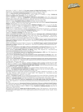 SILVA FILHO, C. P.; REIS, F. S.; SOUZA, G. A. Os crimes sexuais no Código Penal brasileiro. JurisWay, 20 fev. 2010.
Disponível em: <http://www.jurisway.org.br/v2/dhall.asp?id_dh=3637>. Acesso em: 19 jul. 2010.
SILVA, J. A. Curso de direito constitucional positivo. 16. ed. São Paulo: Malheiros, 1999.
SILVA, J. A. F. Título VI - Do acesso à Justiça. Art. 141. In: CURY, M.; SILVA, A. F. A.; MENDEZ, E. G. (Org.). Estatuto da
Criança e do Adolescente comentado. São Paulo: Malheiros, 2003.
SILVA, J. S.; BARBOSA, J. L.; SOUSA, A. I. Desigualdade e diferença na universidade: gênero, etnia e grupos sociais
populares. Rio de Janeiro: UFRJ, 2006. Disponível em: <http://www.observatoriodefavelas.org.br/observatoriodefavelas/
includes/ publicacoes/8e97bf16a76b62224e1957b44e1202dc.pdf>. Acesso em: 13 out. 2010.
SILVA, M. C. P. (Org.). Sexualidade começa na infância. São Paulo: Casa do Psicólogo, 2007.
SOUZA, E. R.; RIBEIRO, J. Bullying and sexual harassment among Brazilian high school students. Journal of Interpersonal
Violence, Thousand Oaks, v. 9, n. 20, p. 1018–1038, 2005.
SUMMIT, R. C. The child sexual abuse accommodation syndrome. Child Abuse & Neglect, London, v. 7, n. 2, p. 177–193, 1983.
SUPLICY, M.; EGYPTO, A. C.; VONK, F. V. V.; BARBIRATO, M. A.; SILVA, M. C. P.; SIMONETTI, C.; et al. Guia de orientação
sexual: diretrizes e metodologia. 10. ed. São Paulo: Casa do Psicólogo, 1994.
TANNO, M. A. R. S. Projeto educativo: o combate a homofobia no curso de formação de professores e a promoção da
educação afetivo sexual no Ensino Fundamental. Enciclopédia Biosfera, Goiânia, v. 3. n. 3, 2007. Não paginado. Disponível
em: <http://www.conhecer.org.br/enciclop/7.pdf>. Acesso em: 2 ago. 2010.
TOMAZI, N. D. Iniciação à sociologia. São Paulo: Atual, 1993.
UNESCO. United Nations Educational, Scientific and Cultural Organization. Convenção sobre a eliminação de todas as
formas de discriminação contra a mulher. Nações Unidas, Nova York, 1979. Disponível em: <http://unesdoc.
unesco.org/ images/0013/001393/139389por.pdf>. Acesso em: 15 mar. 2010. [UNITED NATIONS. Convention on the
Elimination of All Forms of Discrimination against Women. New York, 1979].
UNICEF. United Nations International Children's Emergency Fund. 1st World Congress against Commercial Sexual
Exploitation of Children. Stockholm, 1996. Disponível em: <http://www.csecworldcongress.org/en/stockholm/index.htm>.
Acesso em: 30 ago. 2010.
UNICEF. United Nations International Children's Emergency Fund. 2nd World Congress against Commercial Sexual
Exploitation of Children. Yokohama, 2001. Disponível em: <http://www.csecworldcongress.org/en/yokohama/index.htm>.
Acesso em: 30 ago. 2010.
UNITED NATIONS. Convention on the Rights of Persons with Disabilities and Optional Protocol. New York, 2006.
Disponível em: <http://www.un.org/disabilities/documents/convention/convoptprot-e.pdf>. Acesso em: 17 mar. 2010.
UNITED NATIONS. Fourth World Conference on Women. Beijing, 1995. Disponível em: <http://www.un.org/
womenwatch/ daw/beijing/fwcwn.html>. Acesso em: 29 ago. 2010.
UNITED NATIONS. International Conference on Population and Development – ICPD. Cairo, 1994. Disponível em:
<http://www.un.org/popin/icpd2.htm>. Acesso em: 29 ago. 2010.
UNITED NATIONS. Seventh UN Congress on the Prevention of Crime and Treatment of Offenders. Milan, 1985.
Disponível em: <http://www.asc41.com/7th%20UN%20Congress%20on%20the%20Prevention%20of%20Crime/7th_
congress. htm>. Acesso em: 12 jun. 2010.
UNITED NATIONS. United Nations convention against transnational organized crime and the protocols thereto.
Vienna, 2004. Disponível em: <http://www.unodc.org/documents/treaties/UNTOC/Publications/TOC%20Convention/
TOCebook-e.pdf>. Acesso em: 9 ago. 2010.
VASCONCELOS, H. X.; GADOTTI, M. Capítulo IV - Do direito à educação, à cultura, ao esporte e ao lazer. Art. 54. In: CURY,
M., SILVA, A. F. A.; MENDEZ, E. G. (Org.). Estatuto da Criança e do Adolescente comentado. São Paulo: Malheiros, 2003.
VAZ, M. Exploração sexual infantojuvenil em Salvador, Bahia. Salvador: Centro de Defesa dos Direitos da Criança
e do Adolescente da Bahia – CEDECA/BA, UNICEF, 1995.
VICENTE, C. M. Guia de promoção de resiliência. [S.l.]: Fundação Telefônica, Portal Pró-menino, 4 mar. 2008.
VOSS, M. L. The commercial sexual exploitation of children: an overview. New York: End Child Prostitution, Child
Pornography, and Trafficking in Children for Sexual Purposes (ECPAT), 1999.
WAS. World Association for Sexual Health. Declaration of Sexual Rights. In: WORLD CONGRESS OF SEXOLOGY, 14., 1999,
Hong Kong. Minnesota: World Association for Sexual Health, 1999. Disponível em: <http://www.tc.umn.edu/
~colem001/was/wdeclara.htm>. Acesso em: 12 set. 2010.
WERNECK, C. Os inclusos e os sisos: teatro de mobilização pela diversidade. Rio de Janeiro: WVA Editora e Distribuidora, 2009.
Disponível em: <http://www.cultura.gov.br/site/wp-content/uploads/2010/01/os-inclusos-e-os-sisos-1.pdf>. Acesso em: 3 jun. 2010.
WERNECK, C. Sociedade inclusiva: quem cabe no seu todos? Rio de Janeiro: WVA Editora e Distribuidora, 1999.
WHO. World Health Organization. Access to rehabilitation for the 600 million people living with disabilities.
Geneva, 2003. Disponível em: <http://www.who.int/mediacentre/news/notes/2003/np24/en/index.html>. Acesso em: 30
jun. 2010.
WHO. World Health Organization. International Statistical Classification of Diseases and Related Health Problems.
10. ed. New York, 2007. Disponível em: <http://apps.who.int/classifications/apps/icd/icd10online/>. Acesso em: 22 maio 2010.
WOLFE, V. V. Child sexual abuse. In: MASH, G.; BARKLEY, R. (Org.). Treatment of childhood disorders. Nova York: The
Guilford Press, 1998. p. 545–597.
WTO. World Tourism Organisation. Global code of ethics for tourism. Santiago, 1999. Disponível em: <http://www.bmwi.
de/BMWi/Redaktion/PDF/G/global-code-of-ethics-englisch,property=pdf,bereich=bmwi,sprache=de,rwb= true.pdf>. Acesso
em: 2 set. 2010.

237

 