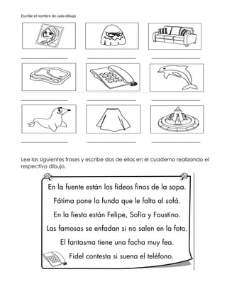 Escribe el nombre de cada dibujo
_______________________ ________________________ ________________________
_______________________ ________________________ ________________________
_______________________ ________________________ ________________________
Lee las siguientes frases y escribe dos de ellas en el cuaderno realizando el
respectivo dibujo.
 