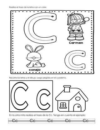 Realiza el trazo de la letra con un color.
Recorta las letras y el dibujo, luego pégalas en el cuaderno.
En la otra mita realiza el trazo de la Cc. Tenga en cuenta el ejemplo:
Cc Cc Cc Cc Cc
 