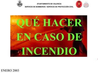 ENERO 2003
1
AYUNTAMIENTO DE VALENCIA
SERVICIO DE BOMBEROS / SERVICIO DE PROTECCIÓN CIVIL
QUÉ HACER
EN CASO DE
INCENDIO
 