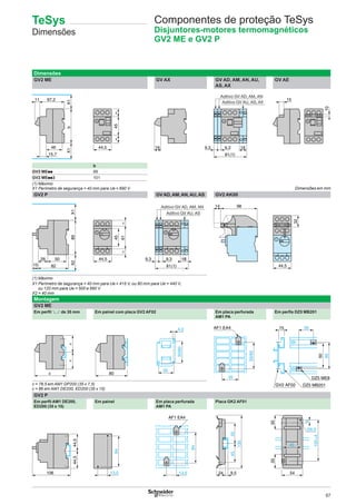 67
Dimensões
GV2 ME GV AX GV AD, AM, AN, AU,
AS, AX
GV AE
b
GV2 MEpp 89
GV2 MEpp3 101
(1) Máximo
X1 Perímetro de segurança = 40 mm para Ue y 690 V
GV2 P GVAD,AM,AN,AU,AS GV2 AK00
(1) Máximo
X1 Perímetro de segurança = 40 mm para Ue y 415 V, ou 80 mm para Ue = 440 V,
ou 120 mm para Ue = 500 e 690 V
X2 = 40 mm
Montagem
GV2 ME
Em perﬁl 5 de 35 mm Em painel com placa GV2 AF02 Em placa perfurada
AM1 PA
Em perﬁs DZ5 MB201
c = 78,5 em AM1 DP200 (35 x 7,5)
c = 86 em AM1 DE200, ED200 (35 x 15)
GV2 P
Em perﬁl AM1 DE200,
ED200 (35 x 15)
Em painel Em placa perfurada
AM1 PA
Placa GK2 AF01
b
67,2
X1
46
15,7
X1
11
45==
44,5 16 9,3 9,3
81(1)
18
Aditivo GV AD, AM, AN
Aditivo GV AU, AS, AX
15
10
44,5 9,3 9,3
81(1)
1818
89
82
X1
5026
X2
15
61
45
==
Aditivo GV AD, AM, AN
Aditivo GV AU, AS
9814
44,5
32
80
50/60
4,2
35
c
==
AF1 EA4
35
50/60
35 60
50
15
DZ5 MB201GV2 AF02
DZ5 ME8
13,5
84
44,544,5
106
45
35
54
105±5
35
5
AF1 EA4
84
13,5 24
5545
135
9,5
Componentes de proteção TeSys
Disjuntores-motores termomagnéticos
GV2 ME e GV2 P
Dimensões em mm
TeSys
Dimensões
 