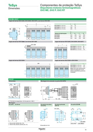 69
GV2 ME, GV2 P
Jogos de barras GV2 G445, GV2 G454, GV2 G472, com borne GV2 G05
l p
GV2 G445 (4 x 45 mm) 179 45
GV2 G454 (4 x 54 mm) 206 54
GV2 G472 (4 x 72 mm) 260 72
a
Número de derivações 5 6 7 8
GV2 G445 224 269 314 359
GV2 G454 260 314 368 422
GV2 G472 332 404 476 548
Jogos de barras GV2 Gppp com borne GV1 G09 Jogos de barras GV2 G245, GV2 G254, GV2 G272
l
GV2 G245 (2 x 45 mm) 89
GV2 G254 (2 x 54 mm) 98
GV2 G272 (2 x 72 mm) 116
Jogos de barras GV2 G554 Jogos de barras GV2 G345 e GV2 G354
l
GV2 G345 (3 x 45 mm) 134
GV2 G354 (3 x 54 mm) 152
Nota: para evitar aquecimento,
deixar um espaço de 10 mm
entre os disjuntores quando da
instalação.
GV2 RT
Dimensões Montagem do comando na porta GV2 AP03
X1: Perímetro de segurança = 40 mm para Ue < 690 V
Montagem
Em perﬁl 7 de 35 mm Em painel com placa
GV2 AF02
Em placa perfurada
AM1 PA
Em perﬁs DZ5 MB
c = 80 em AM1 DP200 (35 x 7,5)
c = 88 em AM1 DE200, ED200 (35 x 15)
63
l3
a
18
p
45
GV1 G09
30
l
260 l
89
66
X1
44167,5
X1
12,5
45==
44,5 1,5...5
13
53 133…282
65
6 = =
12,3
c
44,544,5
84,5
50/60
4,2
35
AF1 EA4
35
50/60
35
60
50
15
DZ5 MB201GV2 AF02
DZ5 ME8
Componentes de proteção TeSys
Disjuntores-motores termomagnéticos
GV2 ME, GV2 P, GV2 RT
Dimensões em mm
TeSys
Dimensões
 