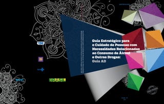 Biblioteca Virtual em Saúde do Ministério da Saúde
www.saude.gov.br/bvs
Brasília – DF
2015
Guia Estratégico para
o Cuidado de Pessoas com
Necessidades Relacionadas
ao Consumo de Álcool
e Outras Drogas:
Guia AD
MINISTÉRIO DA SAÚDE
9 7 8 8 5 3 3 4 2 3 4 0 4
ISBN 978-85-334-2340-4
MinistériodaSaúde
GuiaEstratégicoparaoCuidadodePessoascomNecessidades
RelacionadasaoConsumodeÁlcooleOutrasDrogas:GuiaAD
 