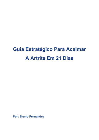 Guia​ ​Estratégico​ ​Para​ ​Acalmar
A​ ​Artrite​ ​Em​ ​21​ ​Dias
​ ​Por:​ ​Bruno​ ​Fernandes
 