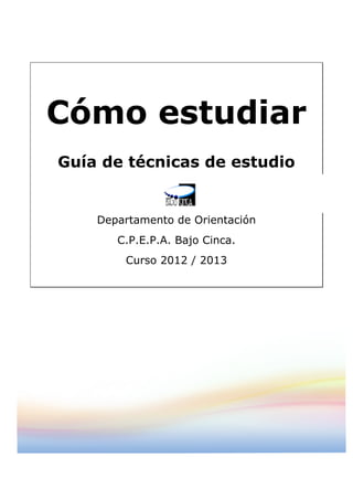 Cómo estudiar
       Guía de técnicas de estudio


           Departamento de Orientación
              C.P.E.P.A. Bajo Cinca.
               Curso 2012 / 2013


	
  
 