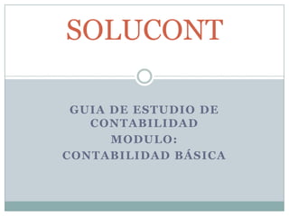 GUIA DE ESTUDIO DE
CONTABILIDAD
MODULO:
CONTABILIDAD BÁSICA
SOLUCONT
 
