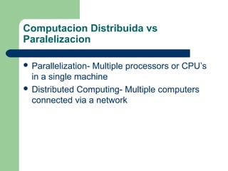Computacion Distribuida vs
Paralelizacion
 Parallelization- Multiple processors or CPU’s
in a single machine
 Distribute...