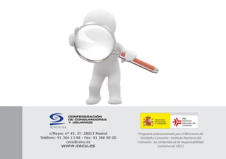 c/Mayor, nº 45. 2º. 28013 Madrid
Teléfono: 91 364 13 84 - Fax: 91 366 90 00
cecu@cecu.es
www.cecu.es
Programa subvencionado por el Ministerio de
Sanidad y Consumo - Instituto Nacional del
Consumo. Su contenido es de responsabilidad
exclusiva de CECU
 