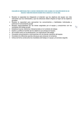 EVALUACIÓN DE COMPETENCIAS PARA EL ASCENSO O REUBICACIÓN DE NIVEL SALARIAL EN EL ESCALAFÓN DOCENTE DE LOS
                    DOCENTES Y DIRECTIVOS DOCENTES REGIDOS POR EL DECRETO LEY 1278 DE 2002



•   Muestra la capacidad de integración al entender que los objetivos del equipo son más
    relevantes que los individuales y que los esfuerzos deben dirigirse al logro de los objetivos
    grupales.
•   Muestra la capacidad para aprovechar los conocimientos y habilidades individuales y
    potenciar el conocimiento grupal.
•   Muestra responsabilidad por las tareas asignadas por el equipo y compromiso con los
    resultados del trabajo grupal.                                                                              15
•   Establece buenas relaciones interpersonales en el contexto de trabajo.
•   Explica y justifica el sentido de los objetivos que persigue el equipo.
•   Se muestra activo en la planificación y la organización del trabajo.
•   Comparte conocimientos e informaciones con los demás miembros del equipo.
•   Considera los diferentes aportes del grupo para alcanzar el consenso.
•   Critica de forma constructiva los resultados del trabajo en equipo y el proceso seguido.
 