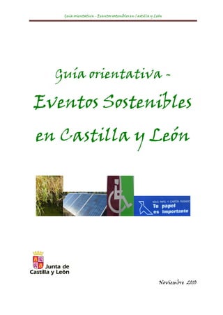 Guía orientativa - Eventos sostenibles en Castilla y León 

 




      Guía orientativa -

    Eventos Sostenibles
    en Castilla y León




                                                              Noviembre 2010
 