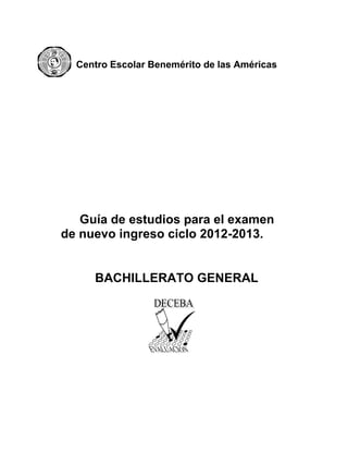 Centro Escolar Benemérito de las Américas




   Guía de estudios para el examen
de nuevo ingreso ciclo 2012-2013.


     BACHILLERATO GENERAL
 