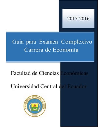 2015
Guía para Examen Complexivo
Carrera de Economía
Facultad de Ciencias Económicas
Universidad Central del Ecuador
2015-2016
 