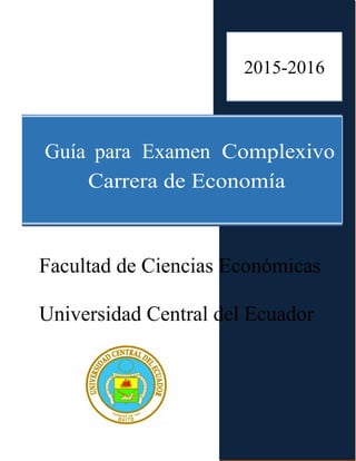 2015
Guía para Examen Complexivo
Carrera de Economía
Facultad de Ciencias Económicas
Universidad Central del Ecuador
2015-2016
 