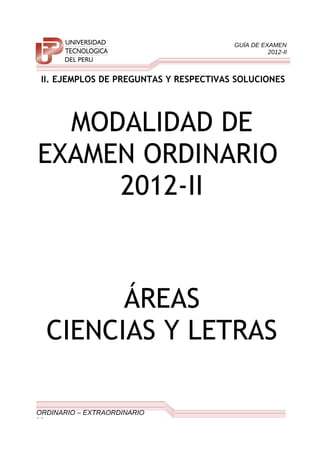 GUÍA DE EXAMEN
2012-II
II. EJEMPLOS DE PREGUNTAS Y RESPECTIVAS SOLUCIONES
MODALIDAD DE
EXAMEN ORDINARIO
2012-II
ÁREAS
CIENCIAS Y LETRAS
ORDINARIO – EXTRAORDINARIO
13
 