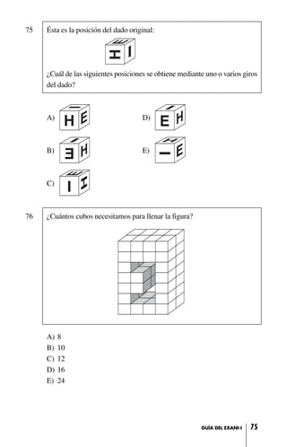 75 Ésta es la posición del dado original:
¿Cuál de las siguientes posiciones se obtiene mediante uno o varios giros
del dado?
A) D)
B) E)
C)
76 ¿Cuántos cubos necesitamos para llenar la figura?
A) 8
B) 10
C) 12
D) 16
E) 24
75GUÍA DEL EXANI-I
 