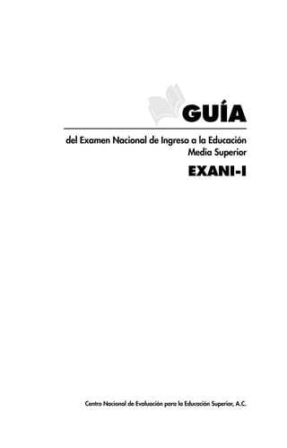 GUÍA
del Examen Nacional de Ingreso a la Educación
                              Media Superior

                                           EXANI-I




    Centro Nacional de Evaluación para la Educación Superior, A.C.