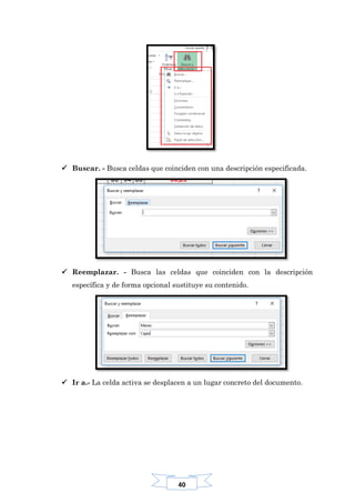 40
 Buscar. - Busca celdas que coinciden con una descripción especificada.
 Reemplazar. - Busca las celdas que coinciden con la descripción
específica y de forma opcional sustituye su contenido.
 Ir a.- La celda activa se desplacen a un lugar concreto del documento.
 