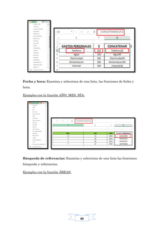 99
Fecha y hora: Examina y selecciona de una lista, las funciones de fecha y
hora.
Ejemplos con la función AÑO, MES, DÍA:
Búsqueda de referencias: Examina y selecciona de una lista las funciones
búsqueda y referencias.
Ejemplos con la función ÁREAS:
 