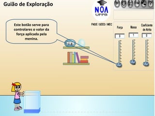 Este botão serve para controlares o valor da força aplicada pela menina. Guião de Exploração 