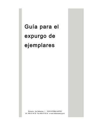 Guía para el
expurgo de
ejemplares
Versión 1.2
Donostia - San Sebastian, 1 – 01010 VITORIA-GASTEIZ
tef. 945 01 94 70 – Fax 945 01 95 34 – e-mail ondarea@ej-gv.es
 